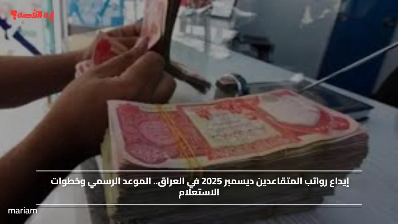 إيداع رواتب المتقاعدين في العراق لشهر ديسمبر 2025 الموعد الرسمي وآلية الاستعلام