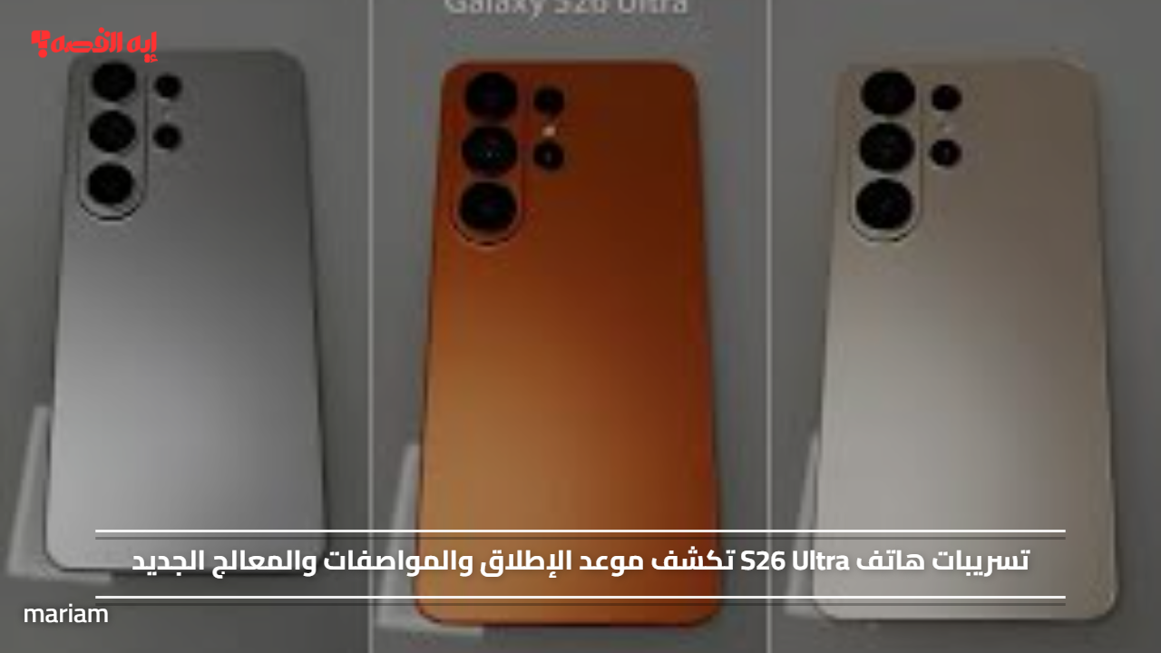 تسريبات هاتف S26 Ultra تكشف عن موعد الإطلاق والمواصفات التقنية والمعالج المتطور