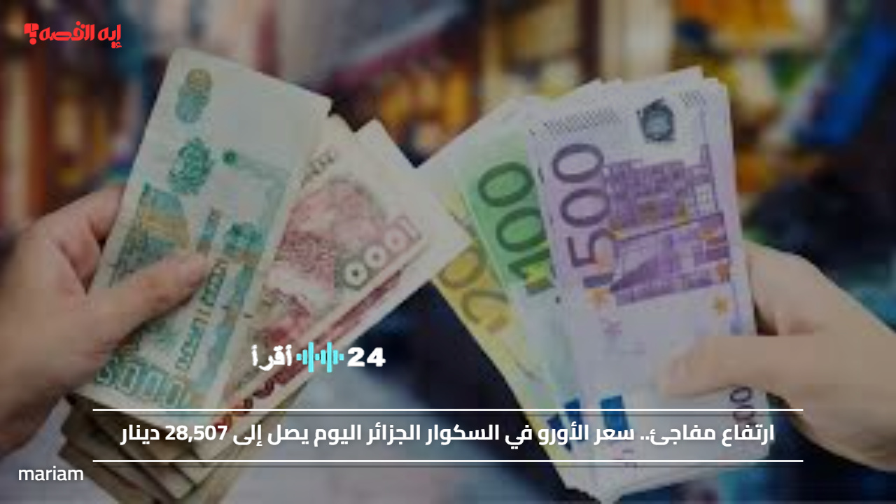 «ارتفاع مفاجئ للأورو» سعر الأورو في السكوار الجزائر اليوم يبلغ 28,507 دينار