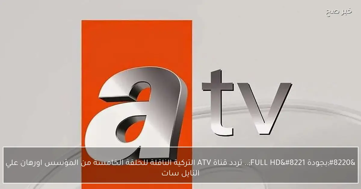 «استمتع بمشاهدة الحلقة الخامسة من المؤسس أورهان بجودة FULL HD» تردد قناة ATV التركية على النايل سات