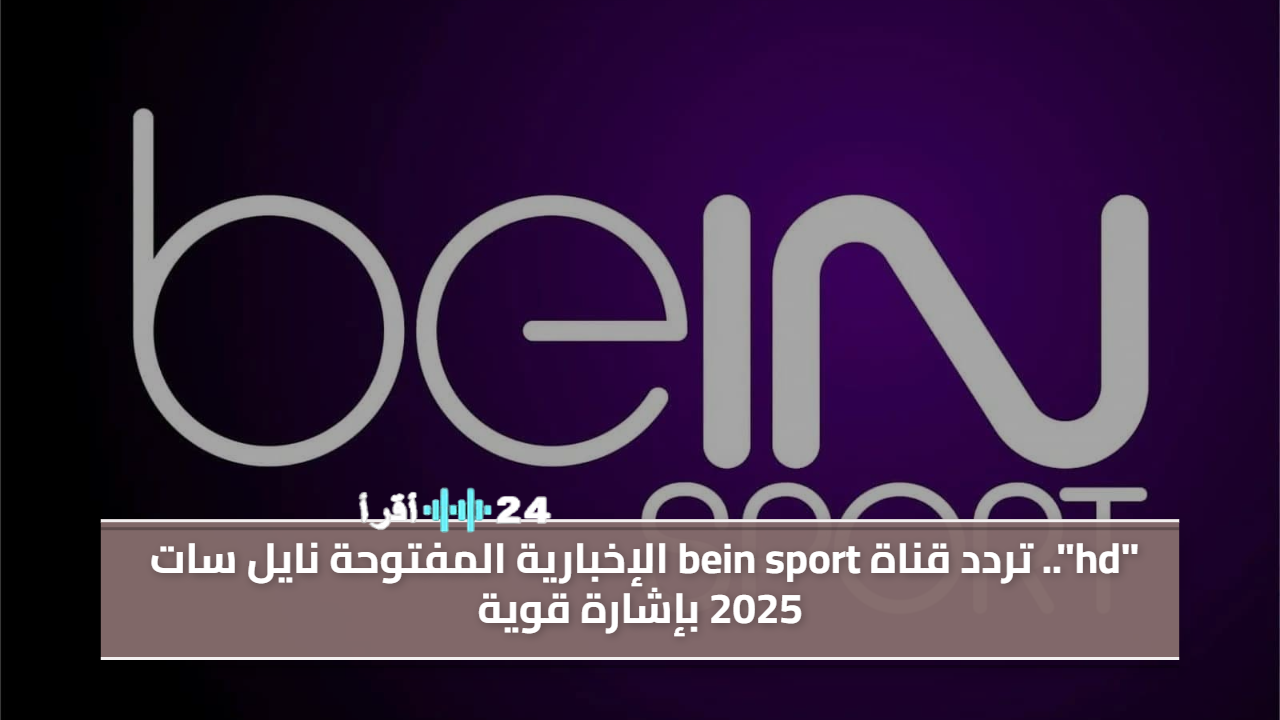 تردد قناة bein sport الإخبارية المفتوحة على نايل سات لعام 2025 مع إشارة قوية
