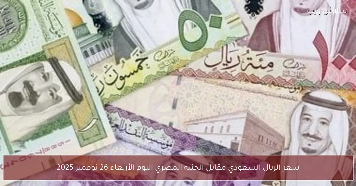 «تحديثات سعر الريال السعودي مقابل الجنيه المصري ليوم الأربعاء 26 نوفمبر 2025»