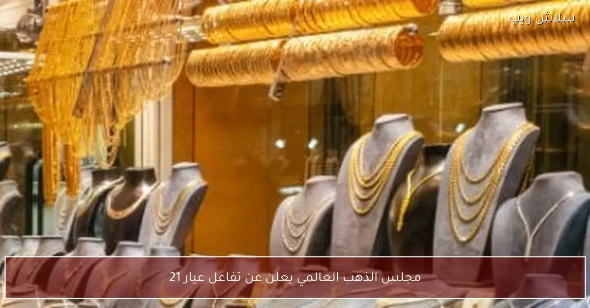 مجلس الذهب العالمي يكشف عن زيادة إقبال المستثمرين على عيار 21
