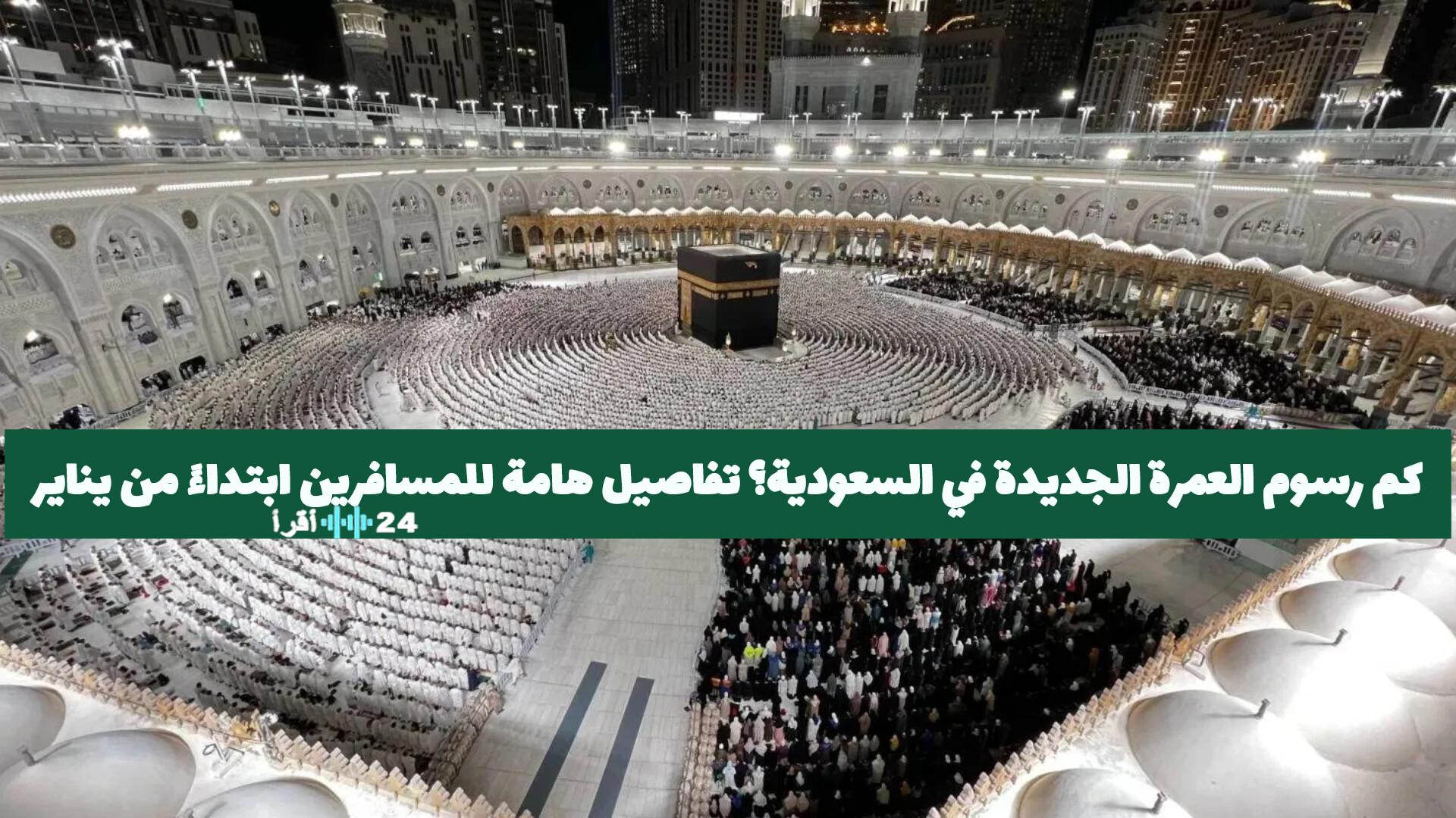 الكشف عن رسوم العمرة الجديدة بالسعودية كل ما يهم المسافرين ابتداءً من يناير