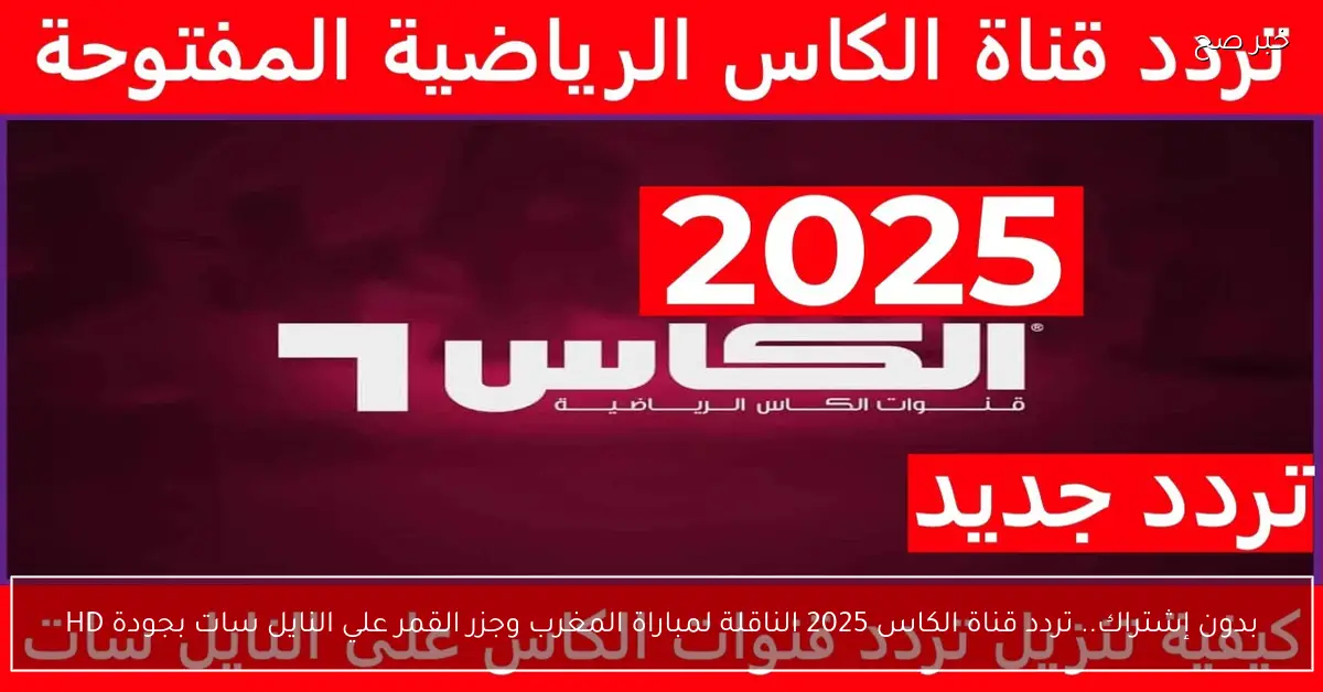 «بالمجان» الكاس تنقل مواجهة المغرب وجزر القمر في 2025 بتردد HD على نايل سات