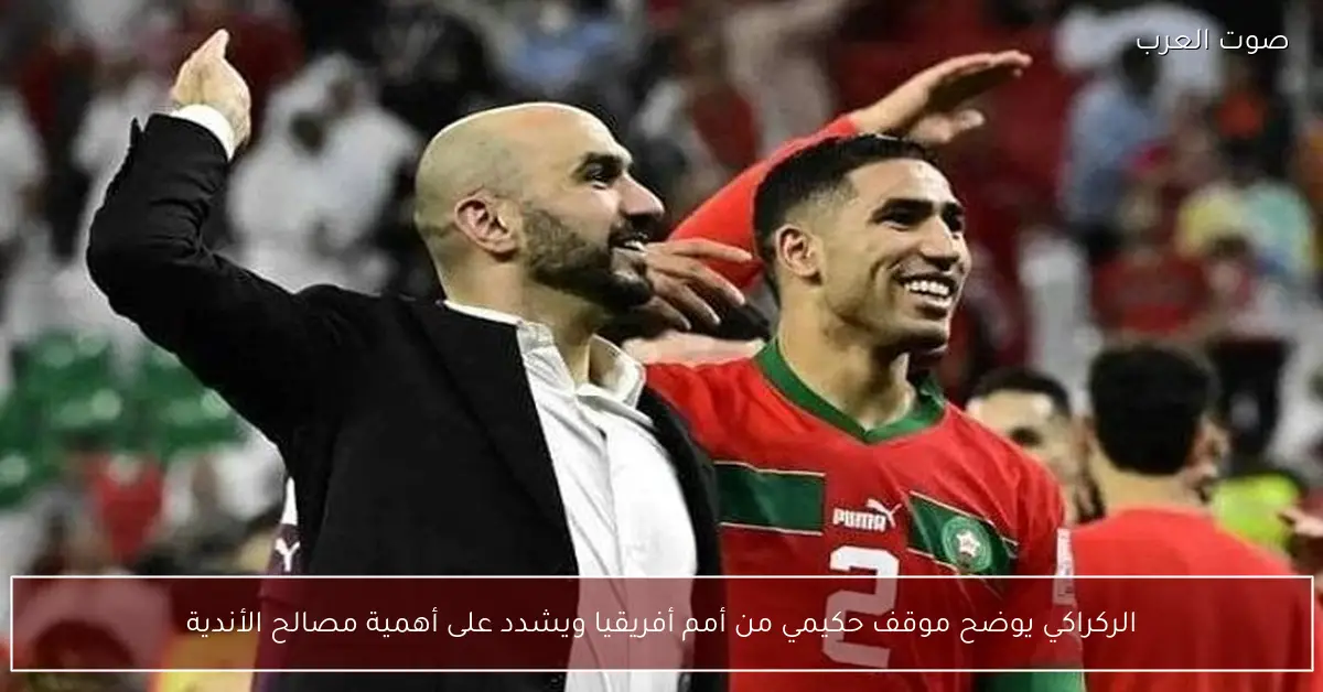 الركراكي يكشف عن موقف حكيمي من المشاركة في أمم أفريقيا ويؤكد أهمية مصالح الأندية