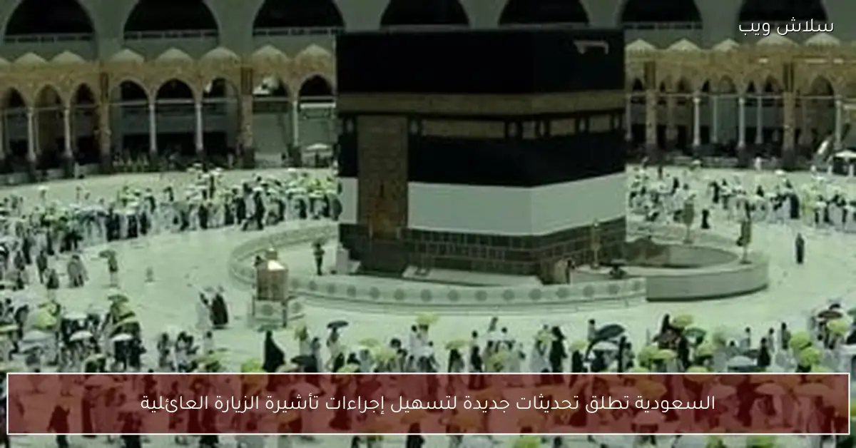 السعودية تعلن عن تحديثات شاملة لتيسير إجراءات تأشيرة الزيارة العائلية