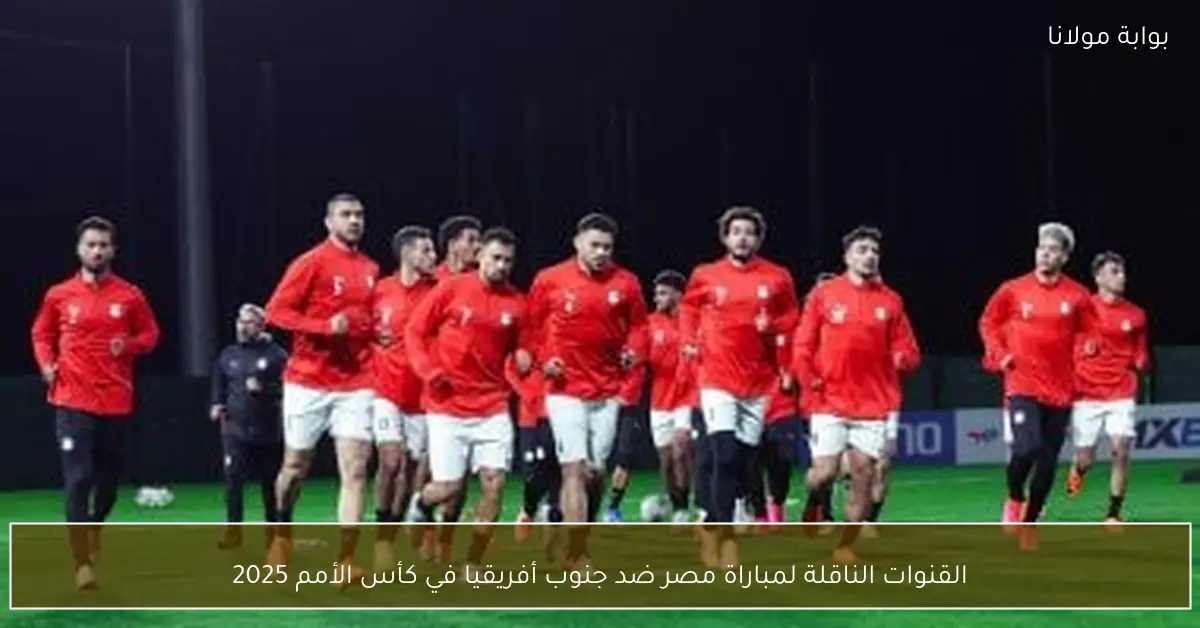 تعرف على القنوات الناقلة لمباراة مصر وجنوب أفريقيا بكأس الأمم الأفريقية 2025