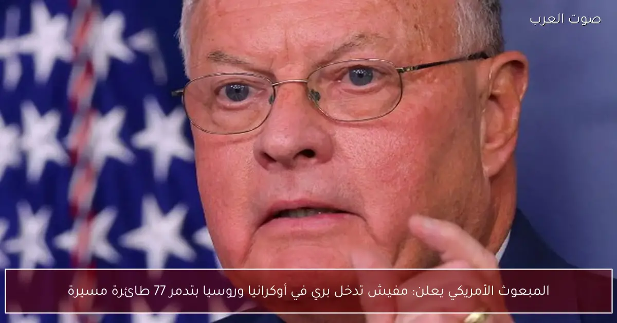 المبعوث الأمريكي يؤكد عدم وجود تدخل بري في أوكرانيا وروسيا تدمر 77 طائرة مسيرة