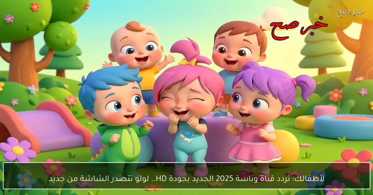 تردد قناة وناسة الجديد بجودة HD لعام 2025 يعيد لولو إلى مقدمة الشاشة للأطفال
