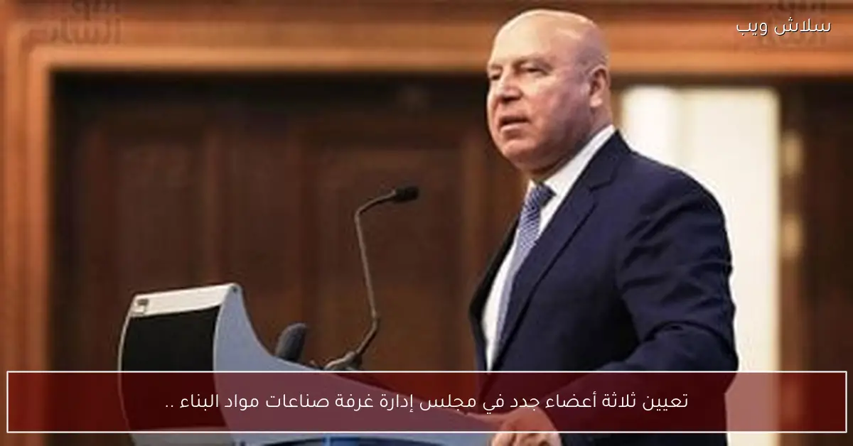 تعيين ثلاثة أعضاء جدد بقيادة غرفة صناعات مواد البناء