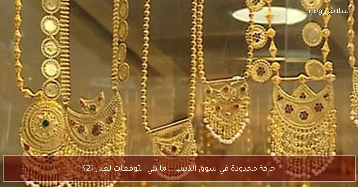 هدوء حذر يخيم على سوق الذهب وتساؤلات حول مسار عيار 21 قيراطًا