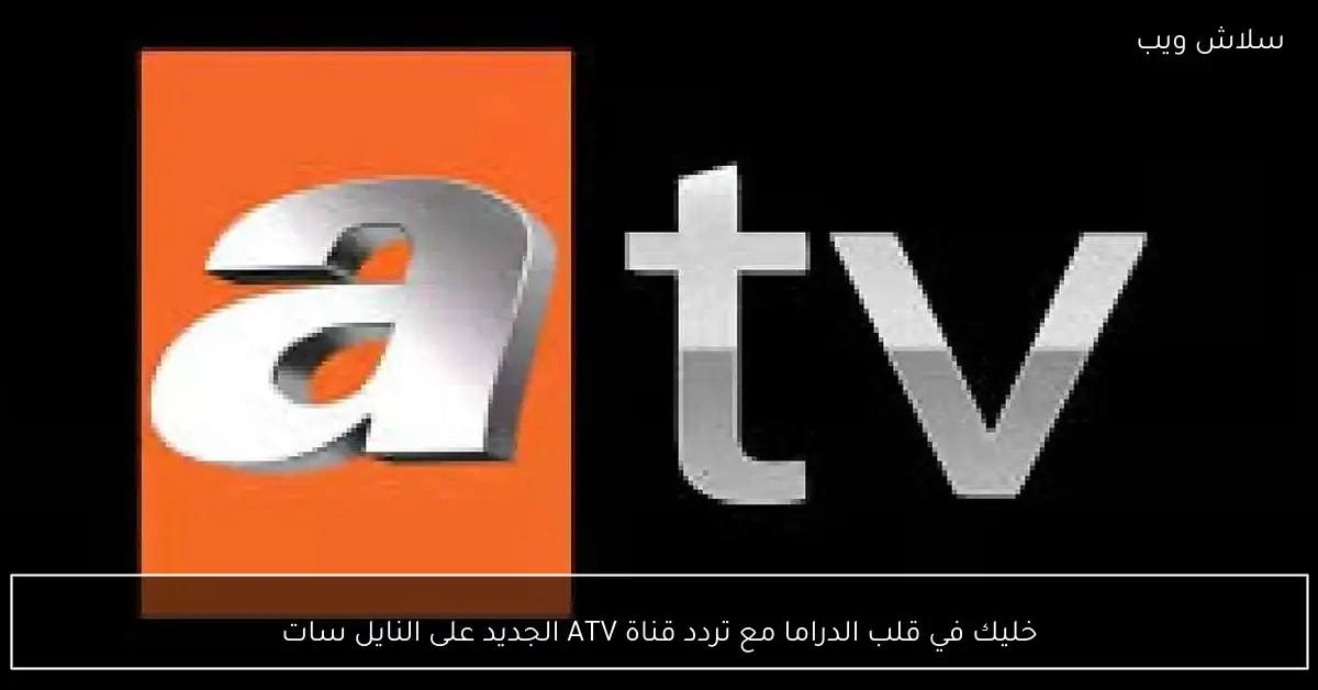 استمتع بأبرز اللحظات الدرامية مع تردد قناة ATV الجديد على النايل سات