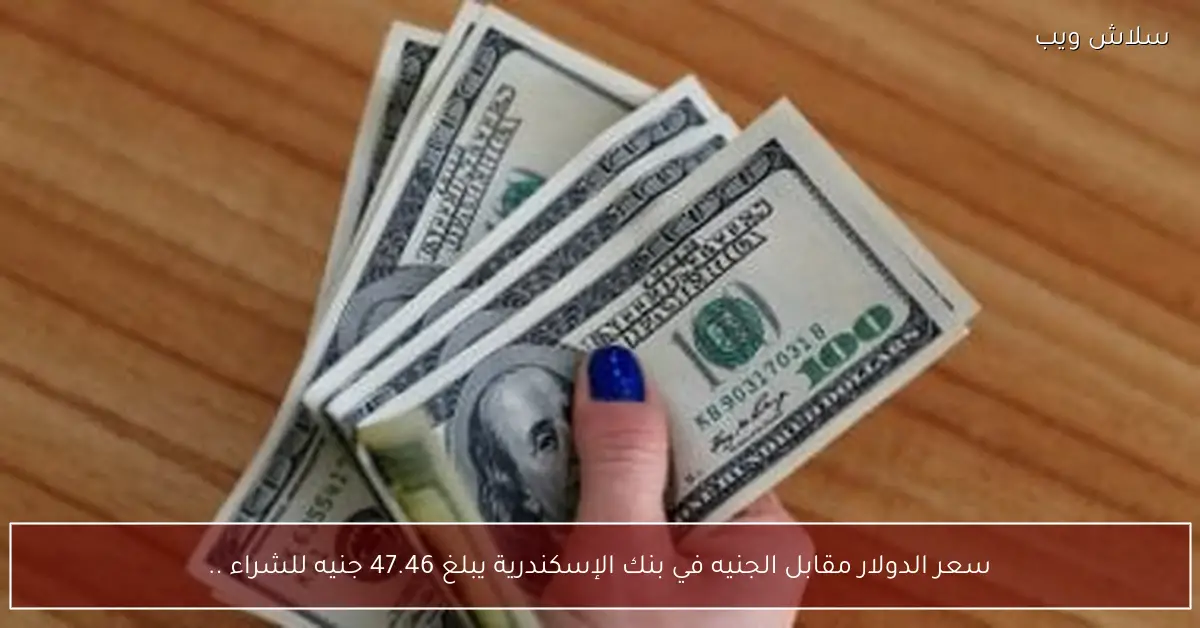 سعر الدولار اليوم في بنك الإسكندرية يسجل 47.46 جنيه للشراء