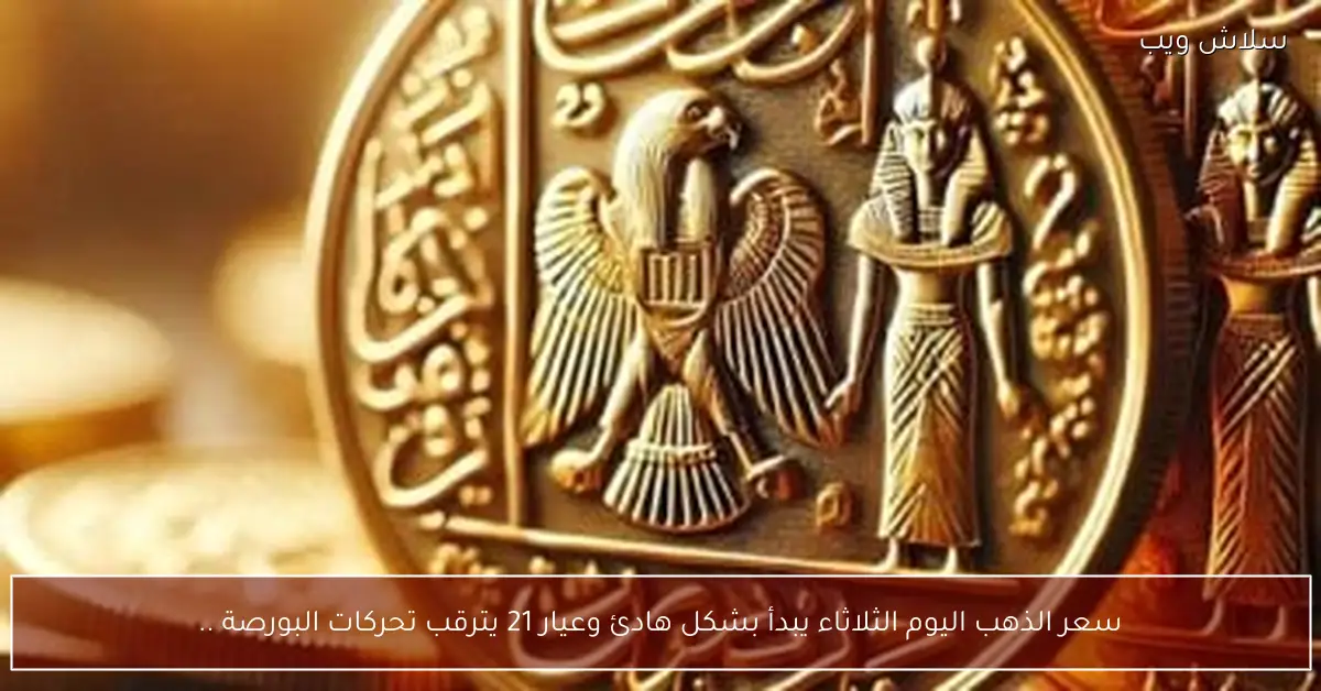 سعر الذهب اليوم الثلاثاء يتجه نحو الهدوء وعيار 21 يترقب تحركات البورصة