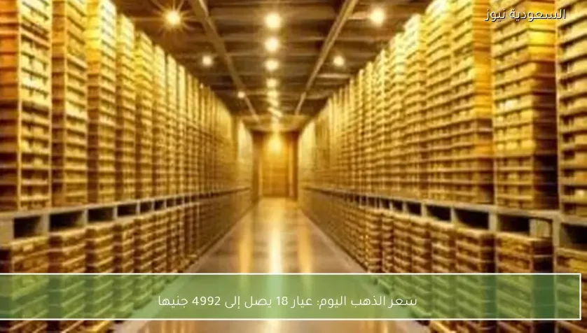 سعر الذهب عيار 18 يواصل الصعود ويسجل 4992 جنيهاً في تعاملات السوق