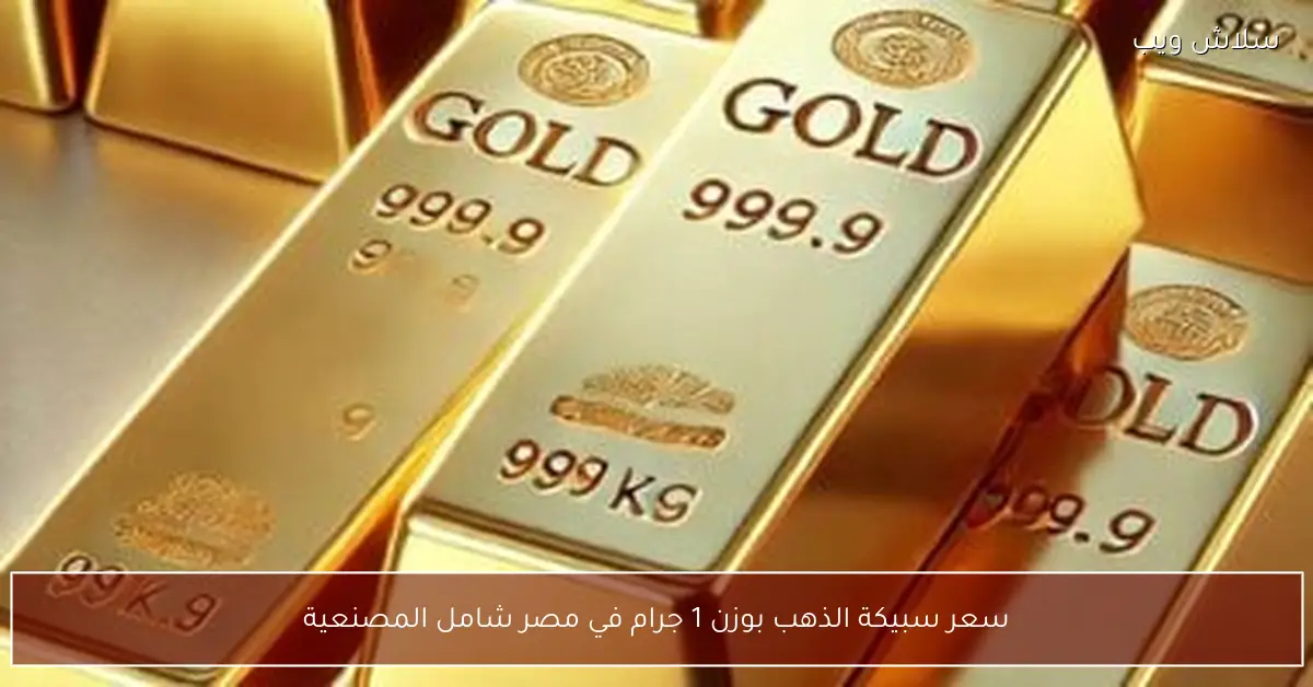 تحديد السعر النهائي لسبيكة الذهب 1 جرام في مصر شامل المصنعية