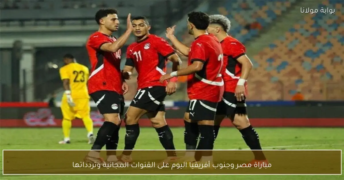 شاهد مباراة مصر وجنوب أفريقيا اليوم مجانا القنوات الناقلة والترددات المفتوحة