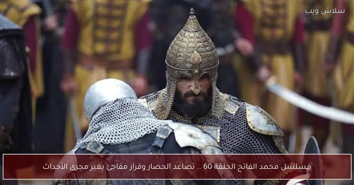 مسلسل محمد الفاتح الحلقة 60 تصاعد الحصار وقرار يقلب الموازين