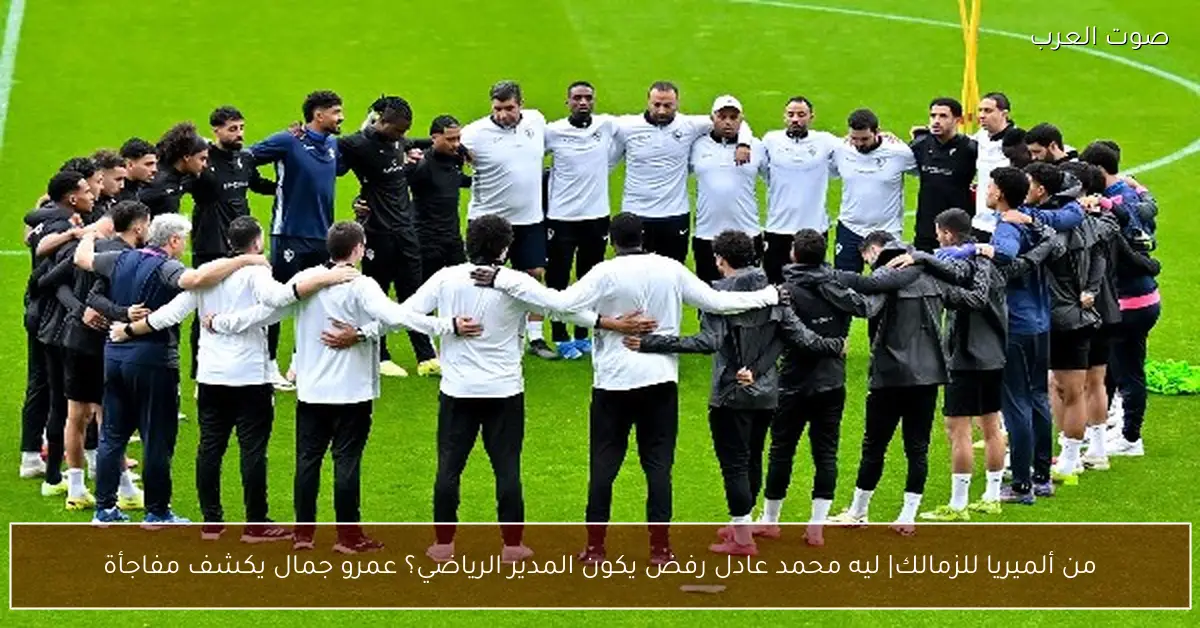 محمد عادل يرفض تولي منصب المدير الرياضي للزمالك ومفاجأة يكشفها عمرو جمال