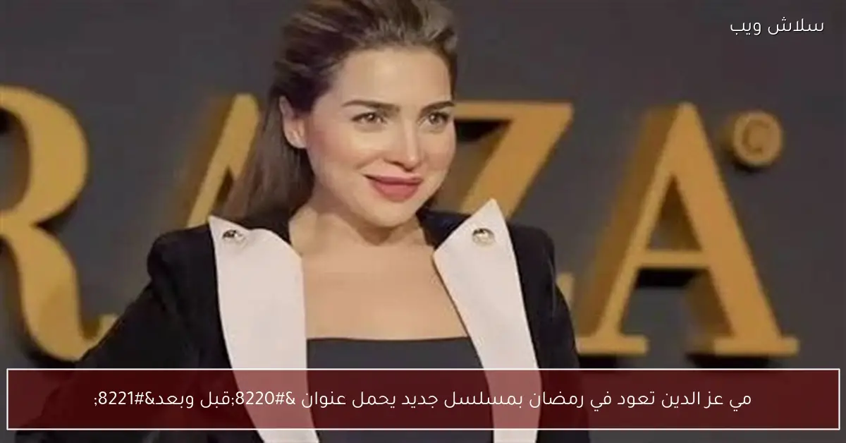مي عز الدين تعود في رمضان بمسلسلها الجديد “قبل وبعد”