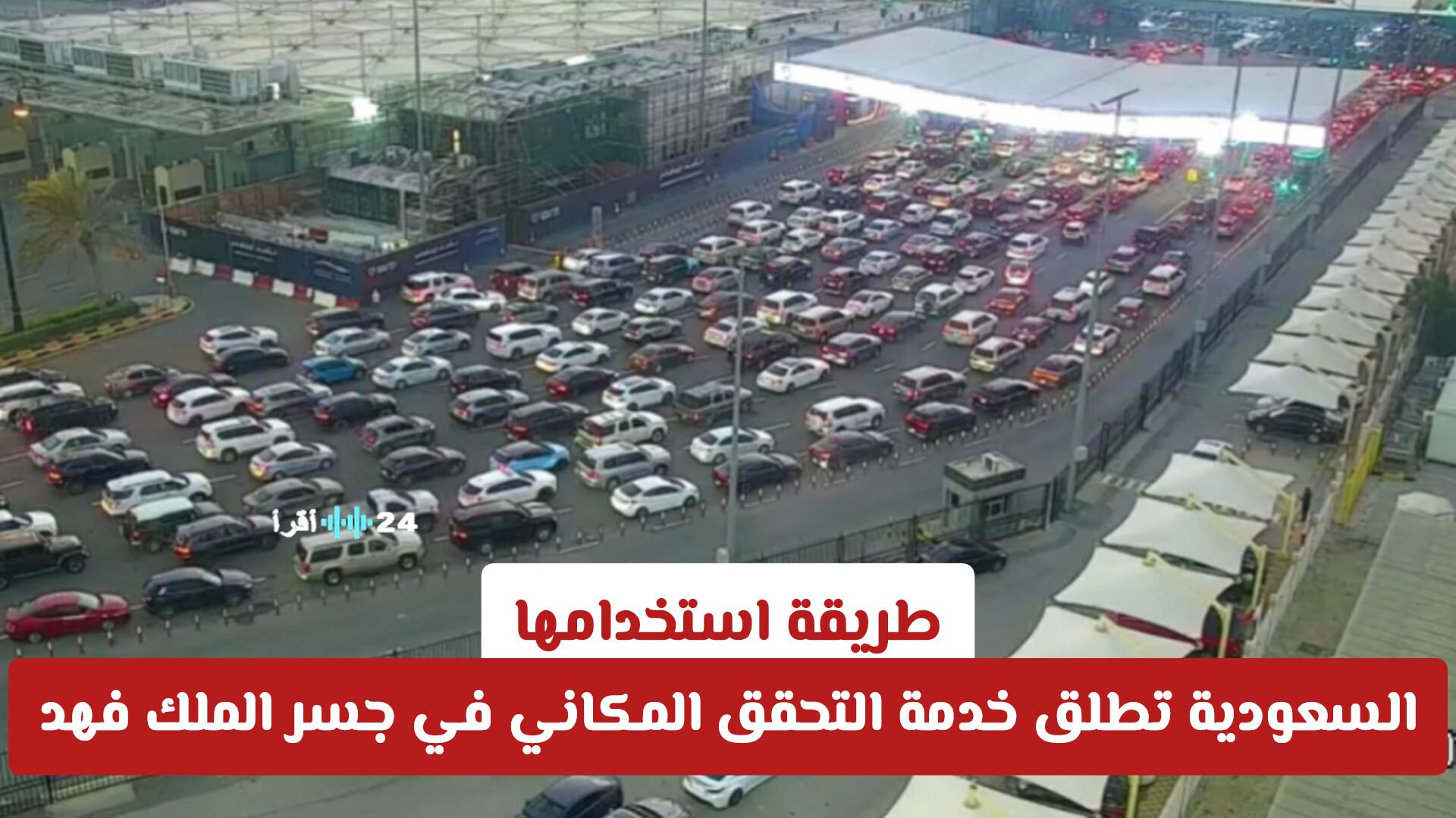 السعودية تطلق خدمة التحقق المكاني في جسر الملك فهد لتيسير عملية العبور بديلاً عن البصمة وكيفية استخدامها