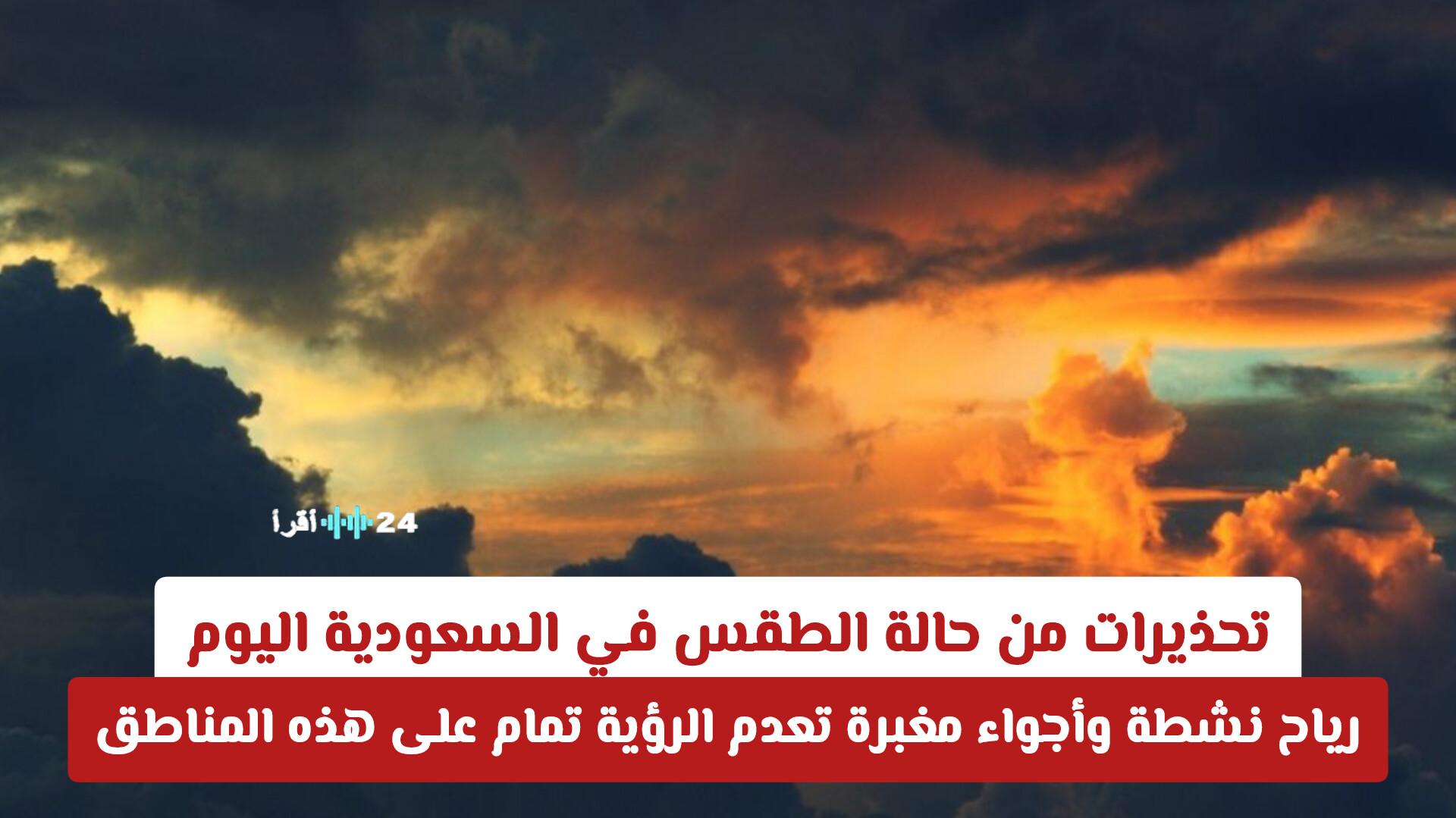تحذيرات في السعودية اليوم حول حالة الطقس .. رياح نشطة وأجواء مغبرة تحد من الرؤية في هذه المناطق