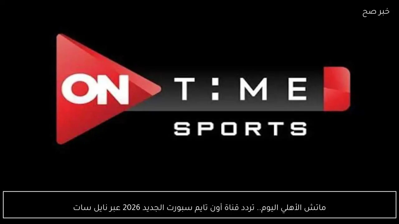 مباراة الأهلي اليوم وتردد قناة أون تايم سبورت الجديدة على نايل سات 2026