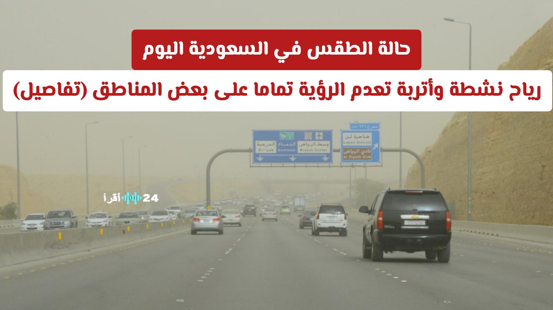 حالة الطقس في السعودية اليوم تسجل رياحا نشطة وأتربة تضعف الرؤية بشكل كامل في بعض المناطق