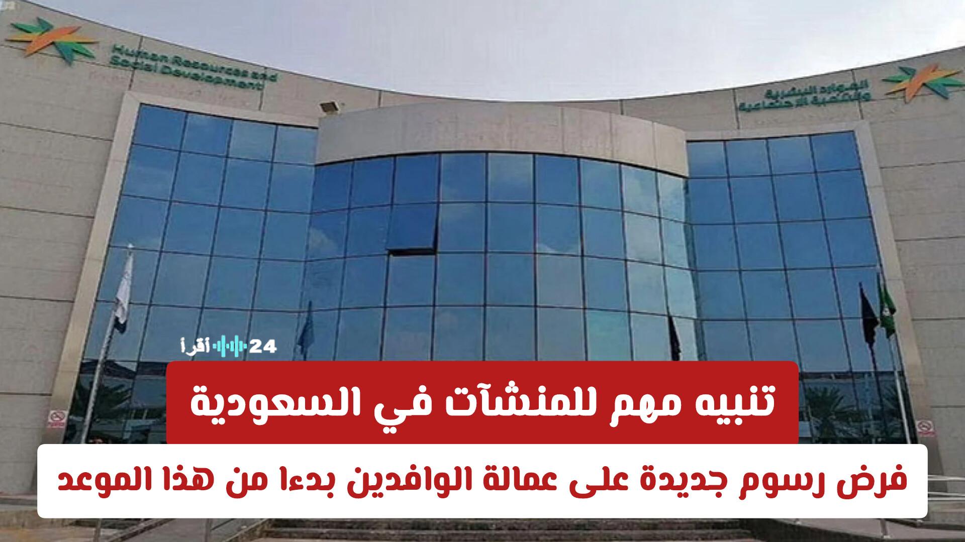 تنبيه هام للمنشآت في السعودية بخصوص فرض رسوم جديدة على عمالة الوافدين اعتبارًا من هذا الموعد