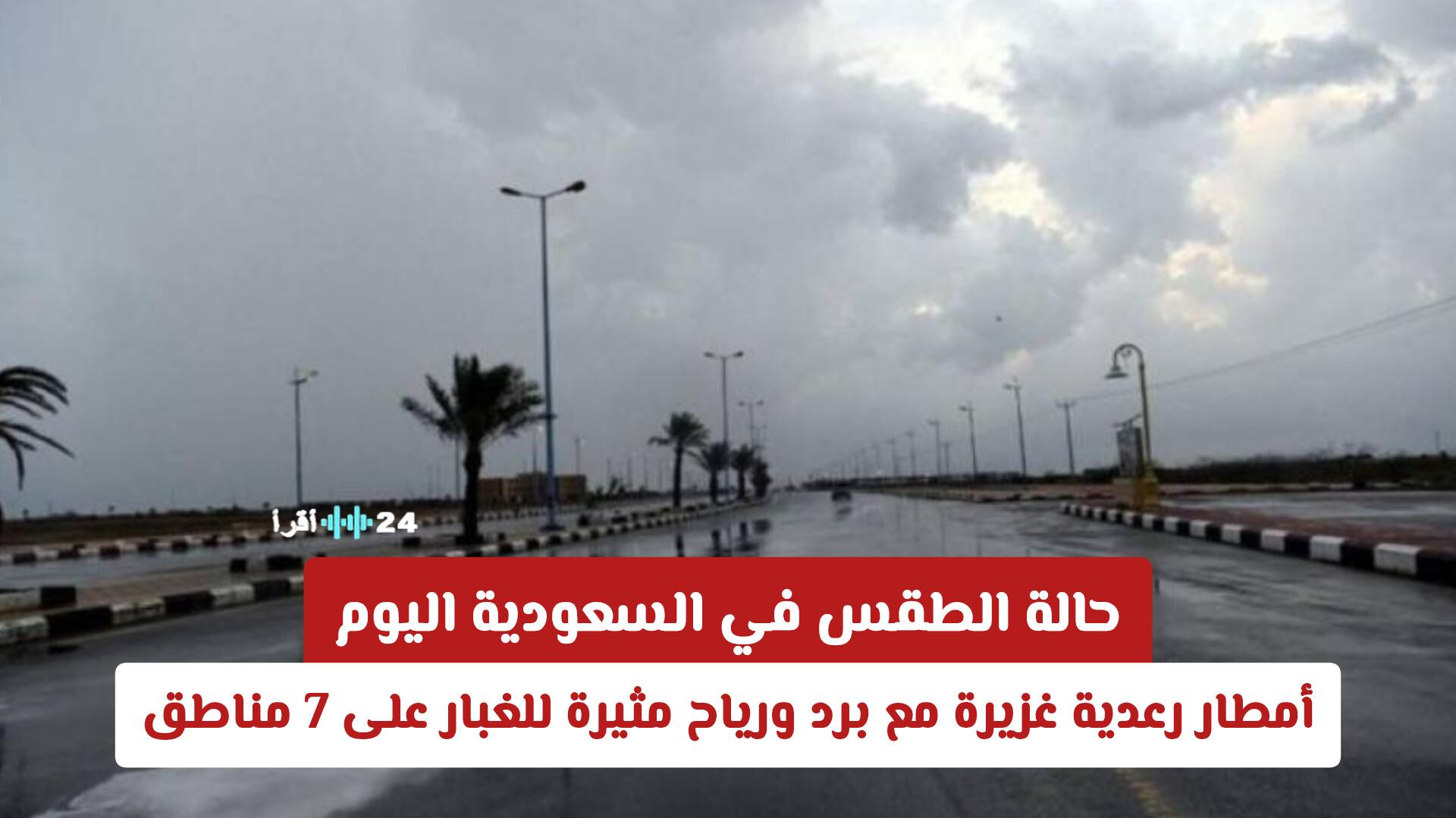 حالة الطقس في السعودية اليوم تتوقع أمطارًا رعدية غزيرة مع برد ورياح مثيرة للغبار على 7 مناطق