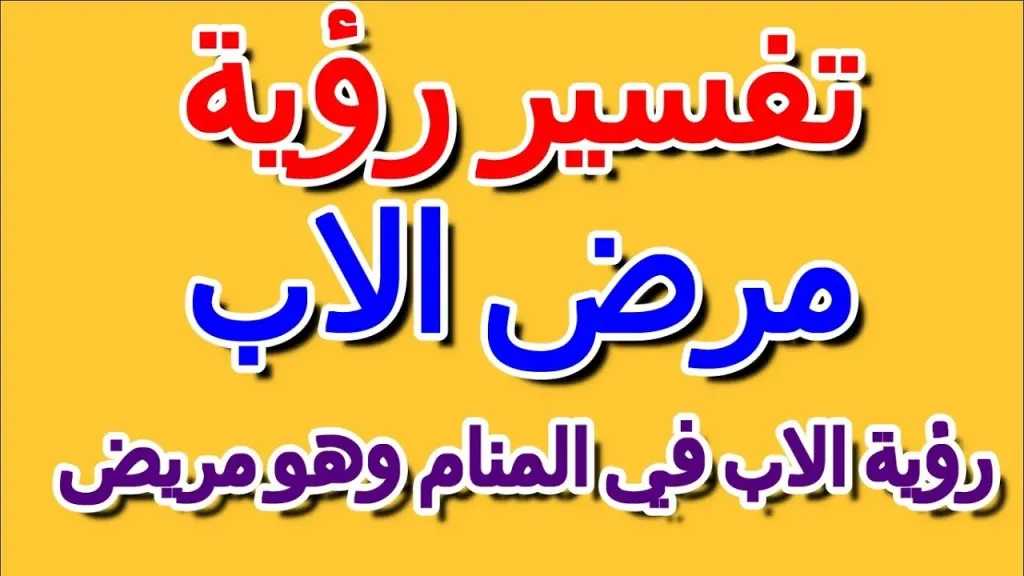 تفسير رؤية مرض الأب في المنام.. دلالة البكاء على الأب المريض للعزباء والمتزوجة والرجل