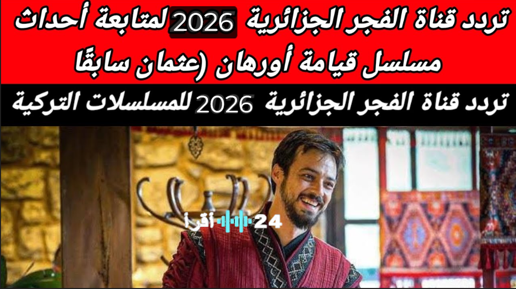 استقبل الآن.. تردد قناة الفجر الجزائرية لمشاهدة مسلسل أورهان الحلقة 11 بدون تقطيع وبجودة عالية