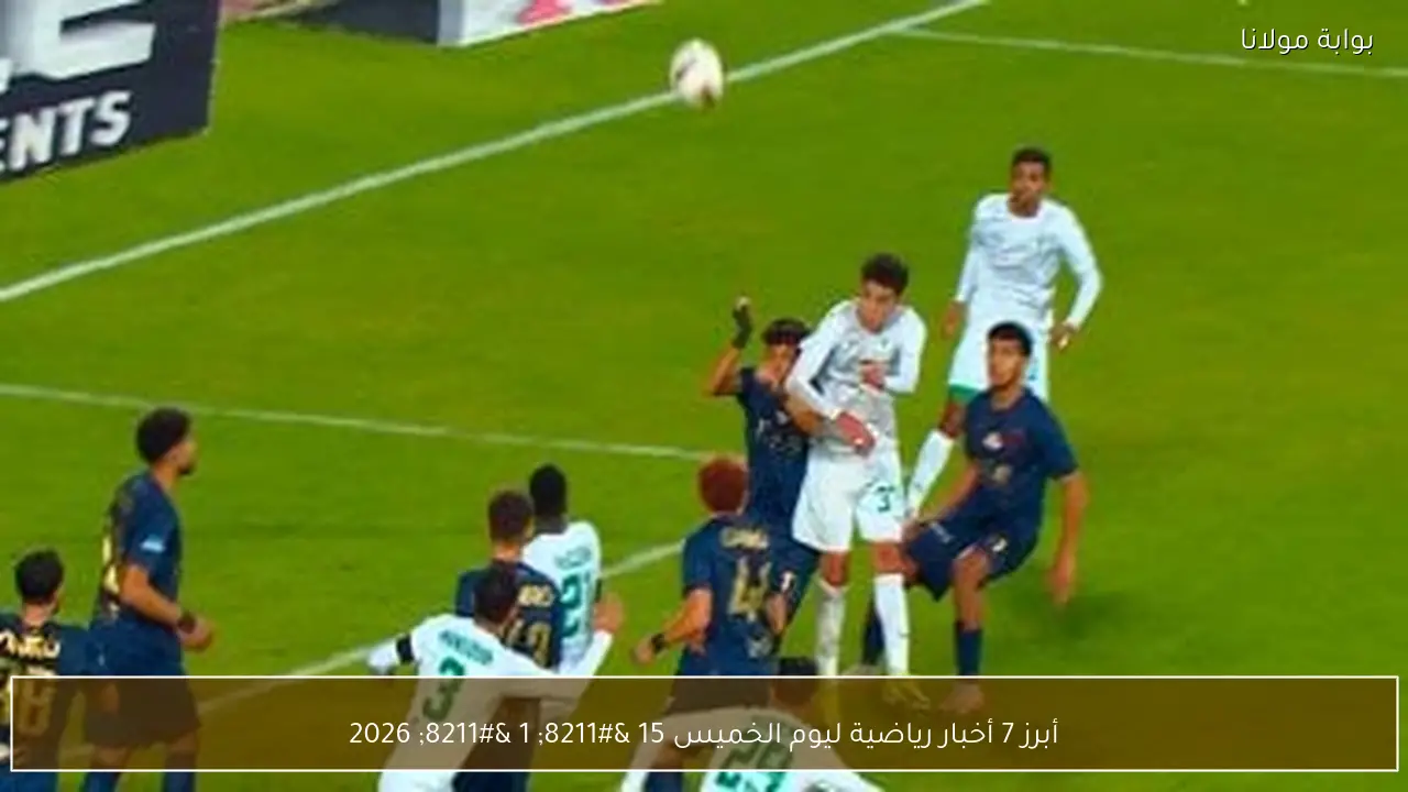 الخميس 15 يناير 2026 أهم 7 أخبار رياضية يجب أن تعرفها