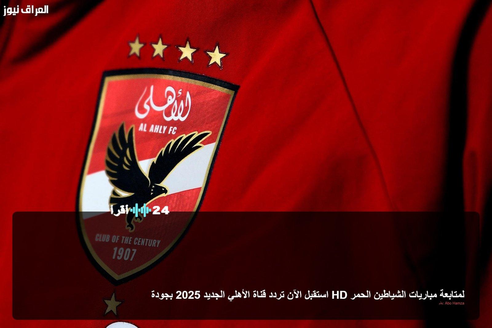 استمتع بمشاهدة مباريات قناة الأهلي بجودة HD الجديدة عبر تردد عالي