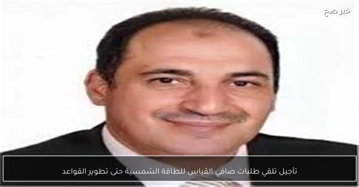 تأجيل قبول طلبات صافي القياس للطاقة الشمسية لحين استكمال تطوير القواعد التنظيمية