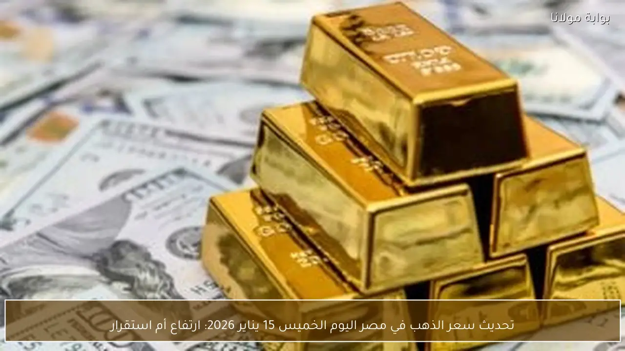 سعر الذهب في مصر اليوم الخميس 15 يناير 2026 بين الارتفاع والاستقرار