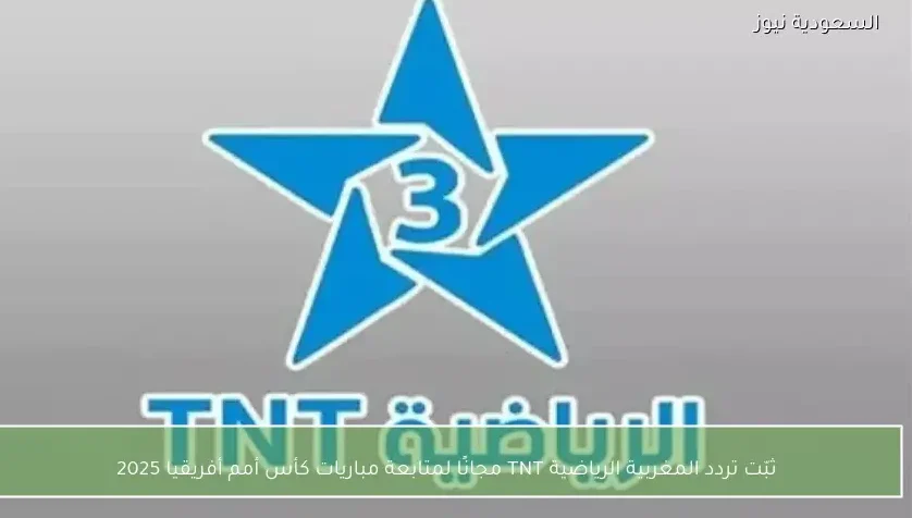 ثبّت تردد المغربية الرياضية TNT لمتابعة مباريات كأس أمم أفريقيا 2025 مجانًا