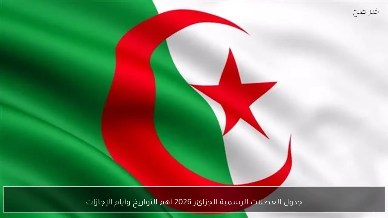 جدول العطلات الرسمية في الجزائر لعام 2026 التواريخ وأيام الإجازات التي يجب معرفتها