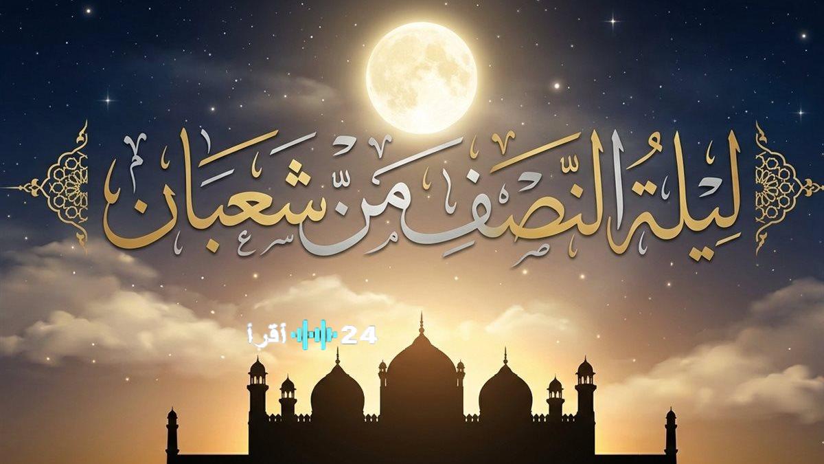 “اغتنمها الآن.. دعاء ليلة النصف من شعبان 2026 وأهم الأعمال المستحبة في ليلة جبر الخواطر