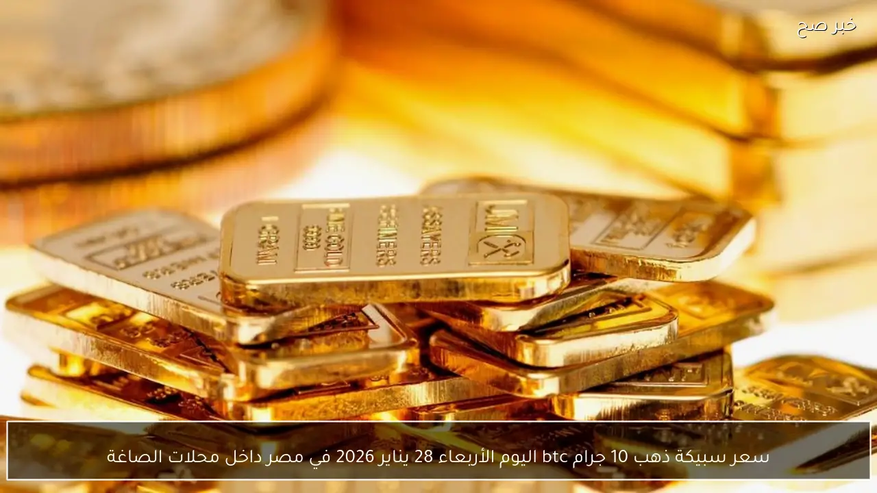 سعر سبيكة ذهب 10 جرام BTC اليوم الأربعاء 28 يناير 2026 في محلات الصاغة بمصر