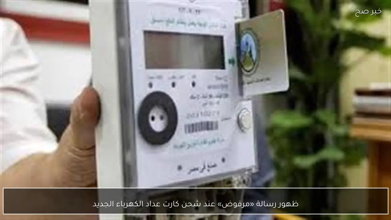 رسالة «مرفوض» تظهر عند شحن كارت عداد الكهرباء الجديد ما الأسباب والحلول
