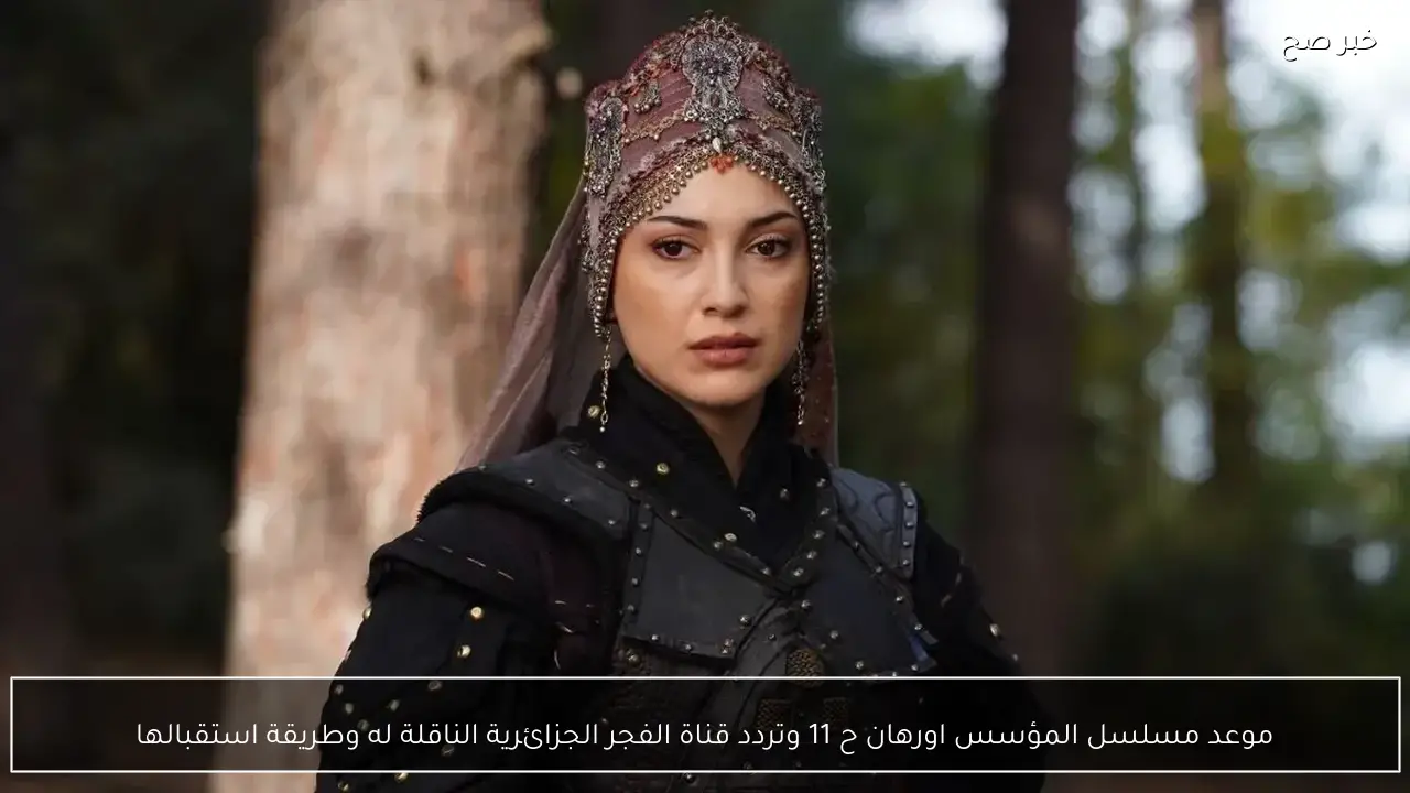 موعد عرض الحلقة 11 من مسلسل المؤسس أورهان وتفاصيل تردد قناة الفجر الجزائرية وكيفية استقبالها