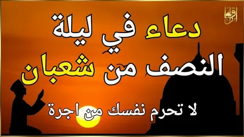 دعاء ليلة النصف من شعبان يفتح أبواب الرزق والمغفرة والرحمة