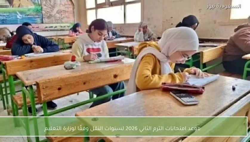 موعد امتحانات الفصل الدراسي الثاني لعام 2026 لسنوات النقل حسب وزارة التعليم