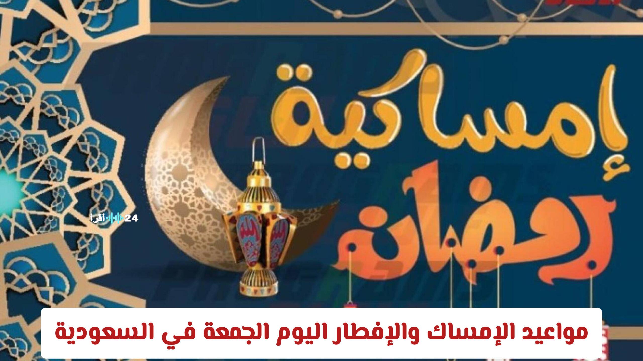 مواعيد الإمساك والإفطار اليوم الجمعة في السعودية وهل تم تقديم موعد الإفطار