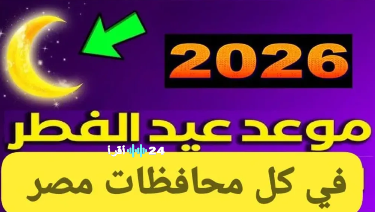 موعد عيد الفطر المبارك 2026 فلكيًا.. توقعات أول أيام العيد وإجازة القطاعين العام والخاص