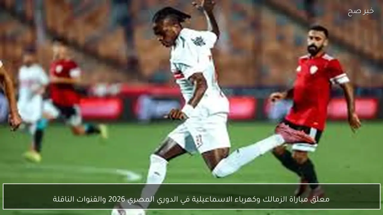 مباراة الزمالك وكهرباء الإسماعيلية في الدوري المصري 2026 وأهم القنوات الناقلة لها