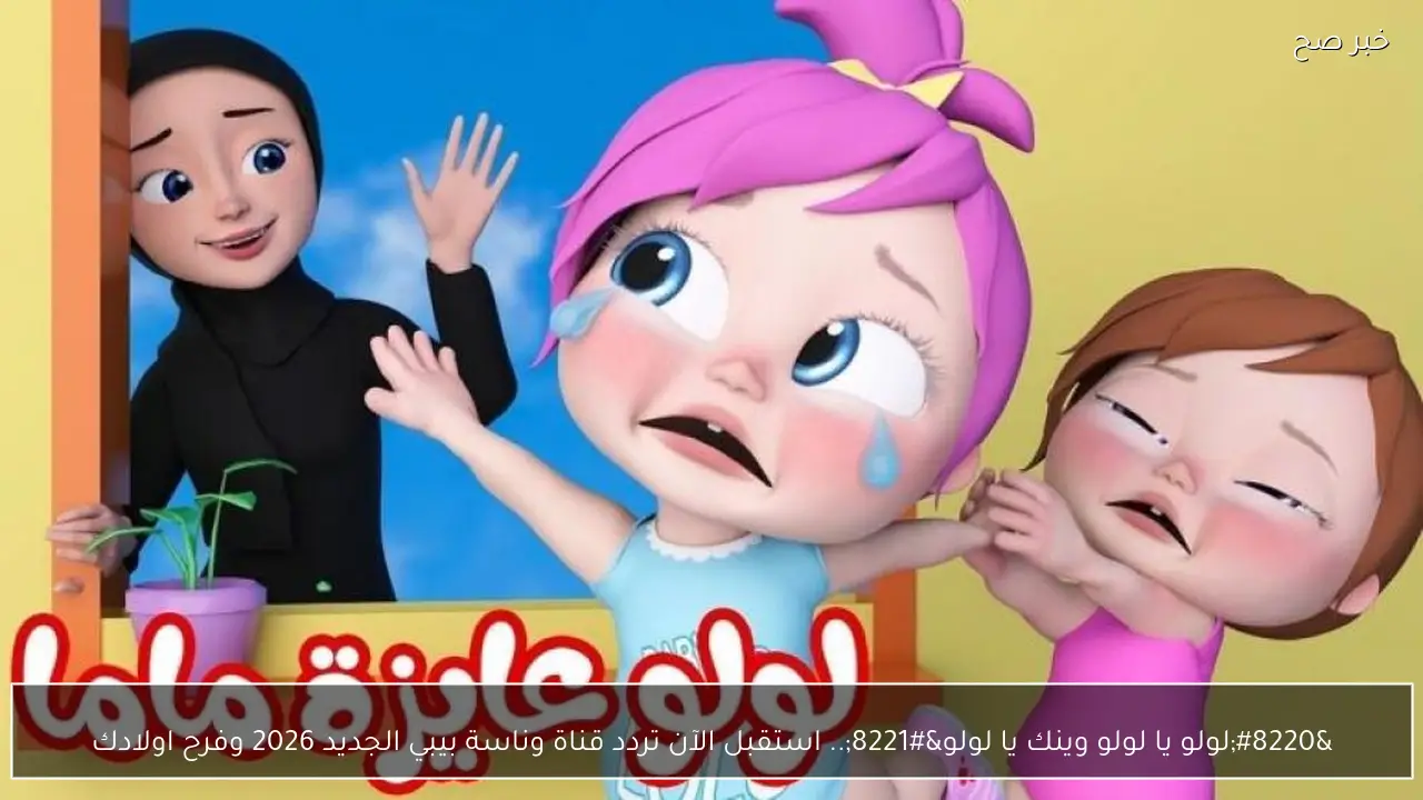 وناسة بيبي تكشف مفاجأة 2026: التردد الجديد يعيد لولو والبهجة إلى شاشات أطفالكم