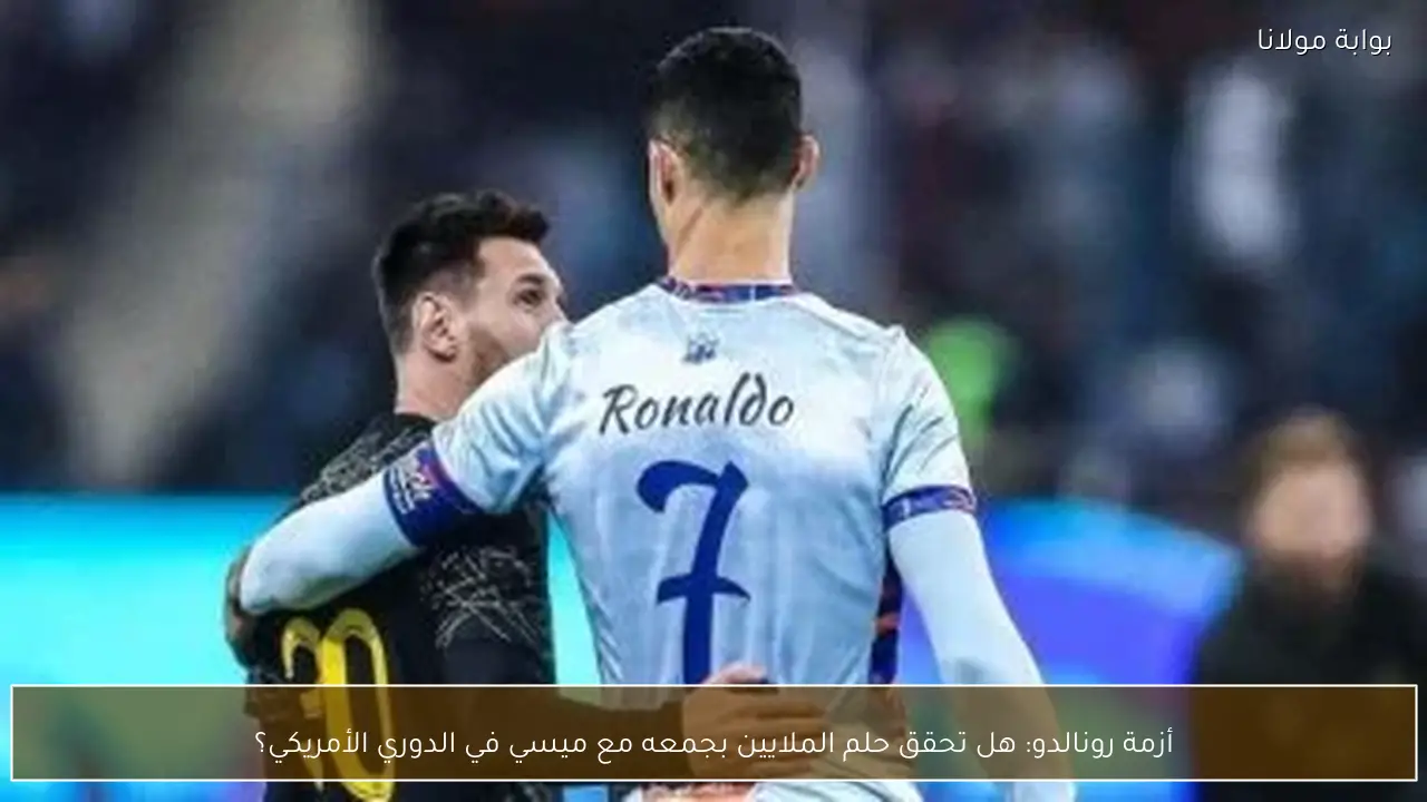أزمة رونالدو تدفع نحو حلم الملايين بجمعه مع ميسي في الدوري الأمريكي